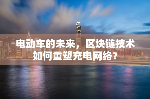 电动车的未来，区块链技术如何重塑充电网络？