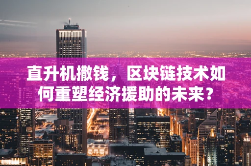 直升机撒钱，区块链技术如何重塑经济援助的未来？