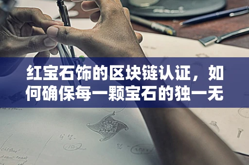 红宝石饰的区块链认证，如何确保每一颗宝石的独一无二？
