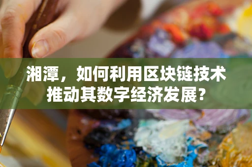 湘潭，如何利用区块链技术推动其数字经济发展？