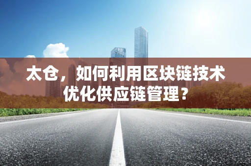 太仓，如何利用区块链技术优化供应链管理？