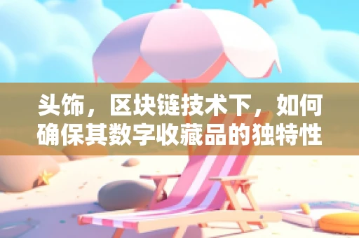 头饰，区块链技术下，如何确保其数字收藏品的独特性和真实性？