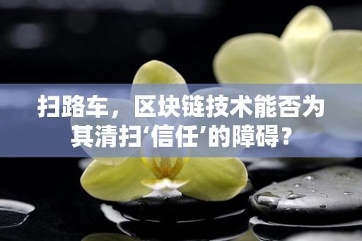 扫路车，区块链技术能否为其清扫‘信任’的障碍？