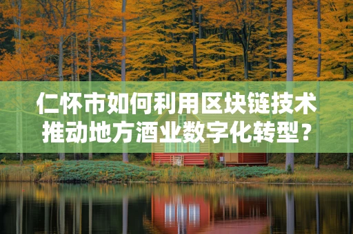 仁怀市如何利用区块链技术推动地方酒业数字化转型？
