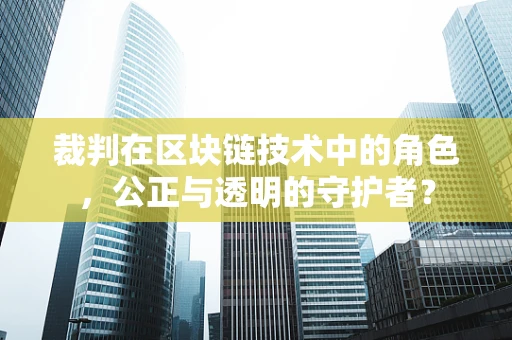 裁判在区块链技术中的角色，公正与透明的守护者？