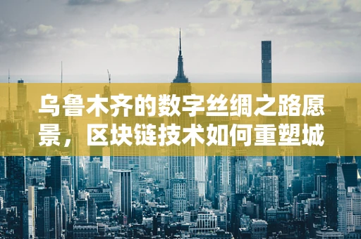 乌鲁木齐的数字丝绸之路愿景，区块链技术如何重塑城市治理？