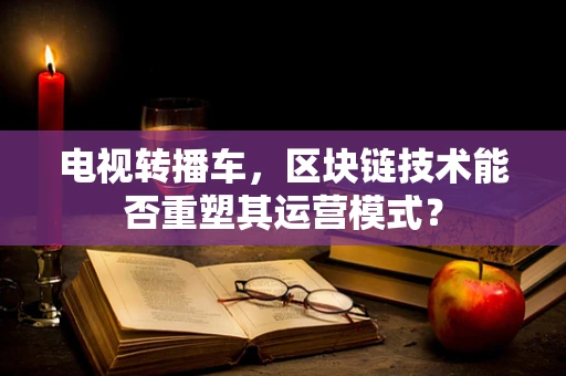 电视转播车，区块链技术能否重塑其运营模式？