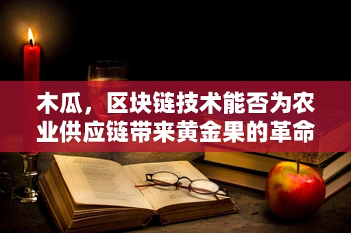 木瓜，区块链技术能否为农业供应链带来黄金果的革命？