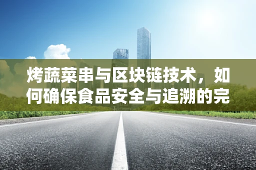 烤蔬菜串与区块链技术，如何确保食品安全与追溯的完美结合？
