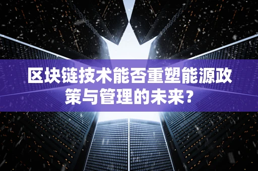 区块链技术能否重塑能源政策与管理的未来？