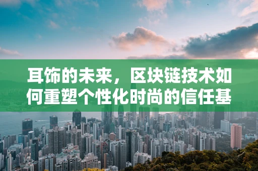 耳饰的未来，区块链技术如何重塑个性化时尚的信任基石？