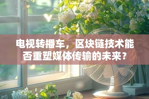 电视转播车，区块链技术能否重塑媒体传输的未来？