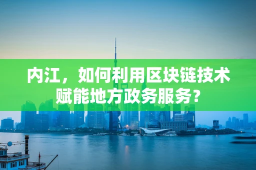 内江，如何利用区块链技术赋能地方政务服务？