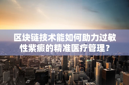 区块链技术能如何助力过敏性紫癜的精准医疗管理？