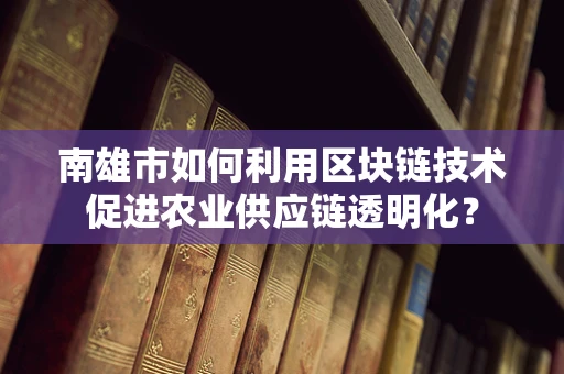 南雄市如何利用区块链技术促进农业供应链透明化？
