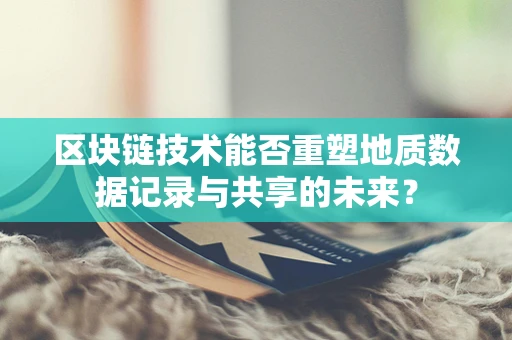 区块链技术能否重塑地质数据记录与共享的未来？