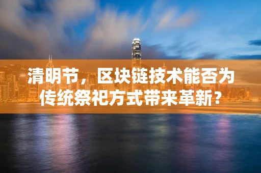 清明节，区块链技术能否为传统祭祀方式带来革新？
