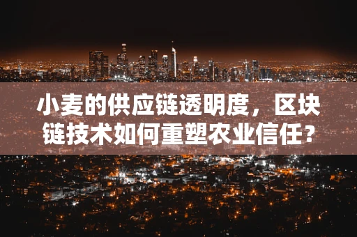 小麦的供应链透明度，区块链技术如何重塑农业信任？