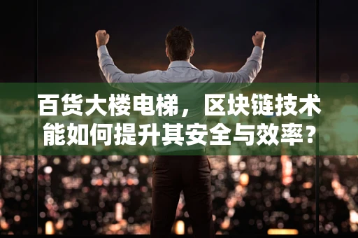 百货大楼电梯，区块链技术能如何提升其安全与效率？