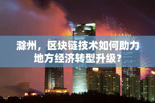 滁州，区块链技术如何助力地方经济转型升级？