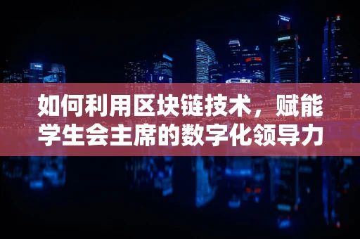 如何利用区块链技术，赋能学生会主席的数字化领导力？