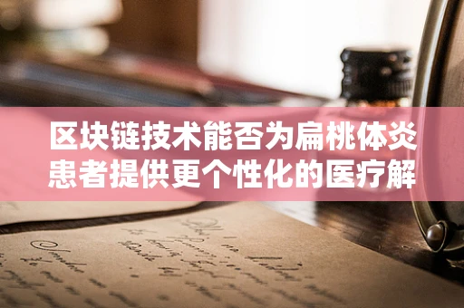 区块链技术能否为扁桃体炎患者提供更个性化的医疗解决方案？