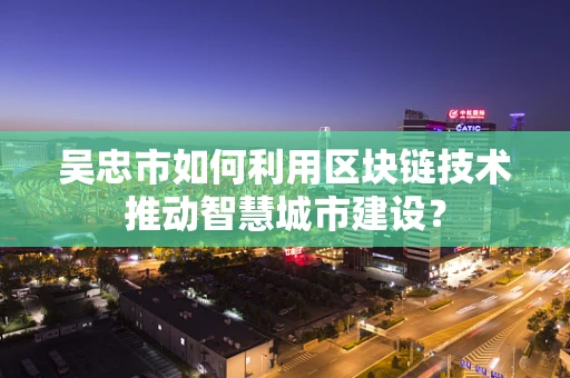 吴忠市如何利用区块链技术推动智慧城市建设？