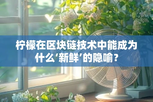 柠檬在区块链技术中能成为什么‘新鲜’的隐喻？