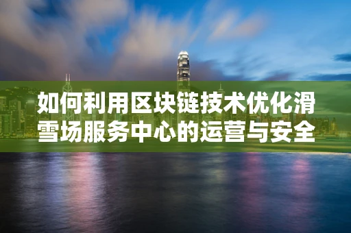 如何利用区块链技术优化滑雪场服务中心的运营与安全？