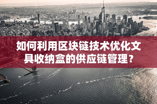 如何利用区块链技术优化文具收纳盒的供应链管理？