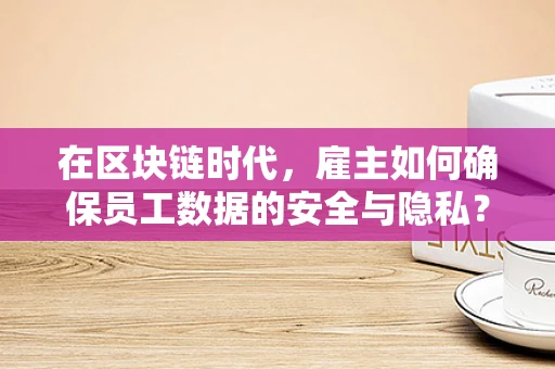 在区块链时代，雇主如何确保员工数据的安全与隐私？