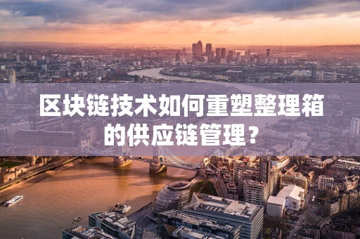 区块链技术如何重塑整理箱的供应链管理？