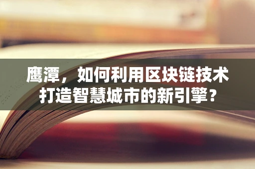 鹰潭，如何利用区块链技术打造智慧城市的新引擎？