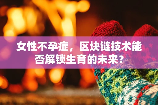 女性不孕症，区块链技术能否解锁生育的未来？