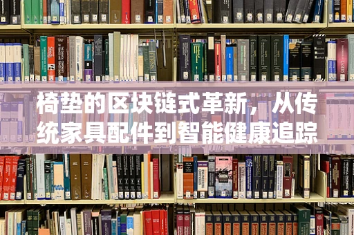 椅垫的区块链式革新，从传统家具配件到智能健康追踪的跃进？