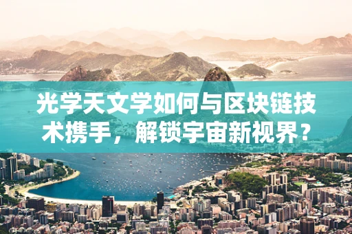 光学天文学如何与区块链技术携手，解锁宇宙新视界？