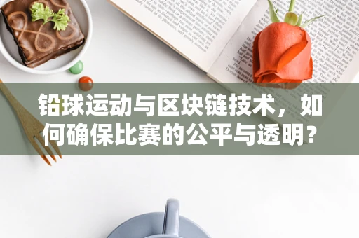 铅球运动与区块链技术，如何确保比赛的公平与透明？