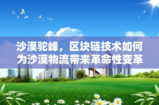 沙漠驼峰，区块链技术如何为沙漠物流带来革命性变革？