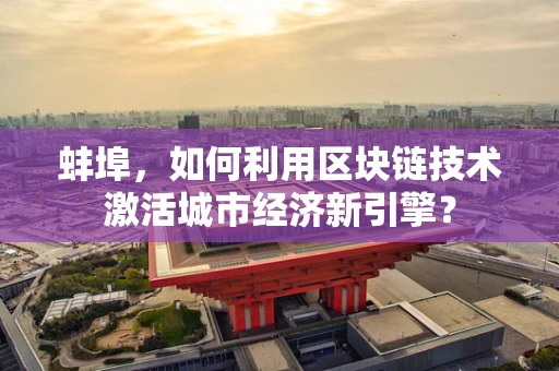 蚌埠，如何利用区块链技术激活城市经济新引擎？