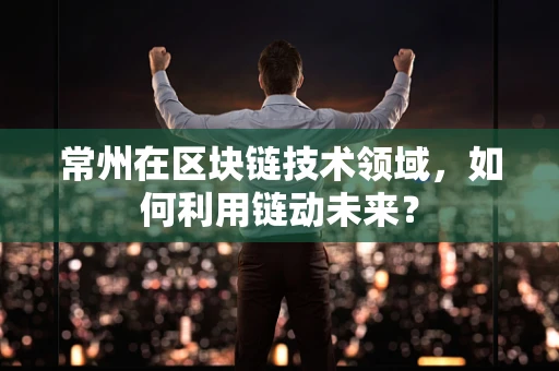 常州在区块链技术领域，如何利用链动未来？