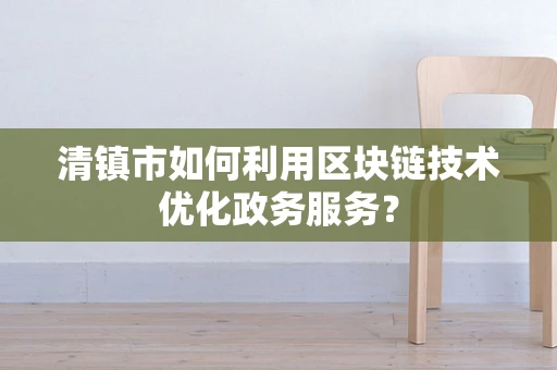 清镇市如何利用区块链技术优化政务服务？