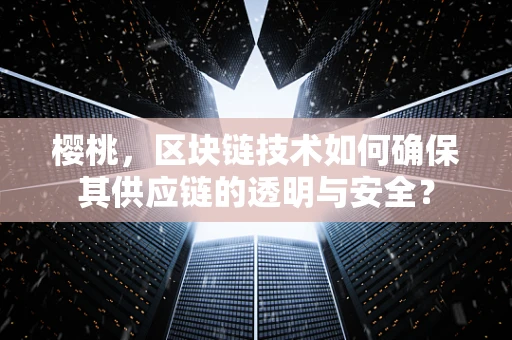 樱桃，区块链技术如何确保其供应链的透明与安全？
