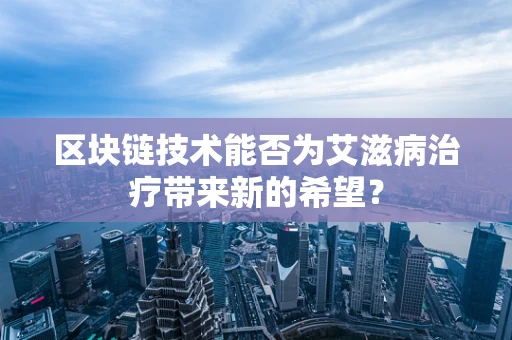 区块链技术能否为艾滋病治疗带来新的希望？