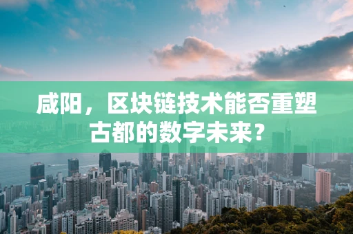 咸阳，区块链技术能否重塑古都的数字未来？