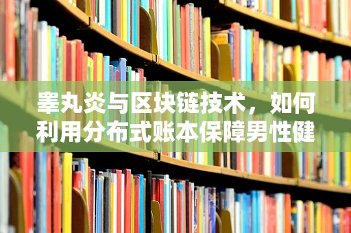 睾丸炎与区块链技术，如何利用分布式账本保障男性健康数据安全？