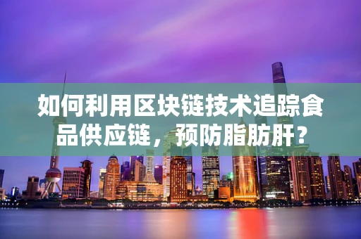 如何利用区块链技术追踪食品供应链，预防脂肪肝？