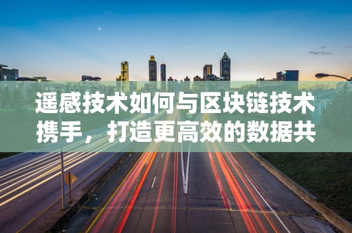 遥感技术如何与区块链技术携手，打造更高效的数据共享与验证平台？