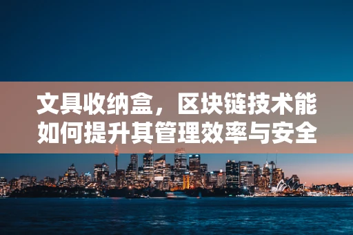 文具收纳盒，区块链技术能如何提升其管理效率与安全性？