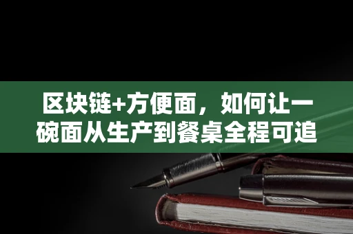区块链+方便面，如何让一碗面从生产到餐桌全程可追溯？