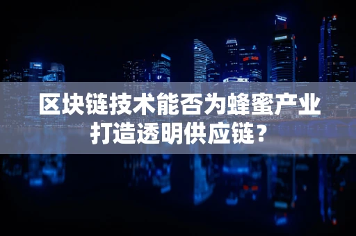 区块链技术能否为蜂蜜产业打造透明供应链？